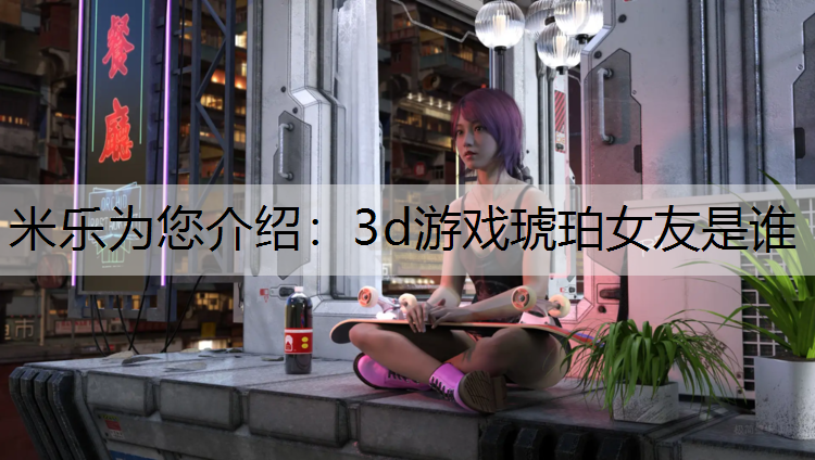 米乐为您介绍：3d游戏琥珀女友是谁