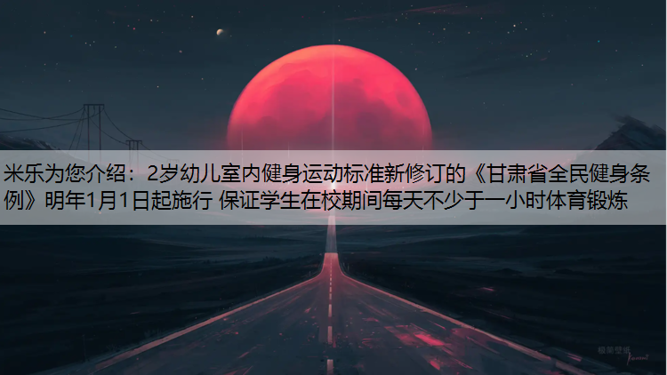 米乐为您介绍：2岁幼儿室内健身运动标准新修订的《甘肃省全民健身条例》明年1月1日起施行 保证学生在校期间每天不少于一小时