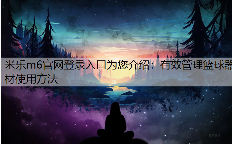 <strong>米乐m6官网登录入口为您介绍：有效管理篮球器材使用方法</strong>