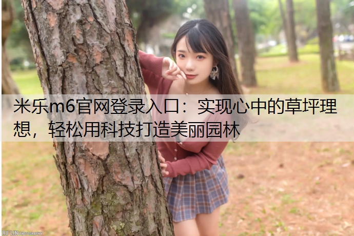<strong>米乐m6官网登录入口：实现心中的草坪理想，轻松用科技打造美丽园林</strong>